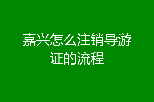 嘉兴怎么注销导游证的流程