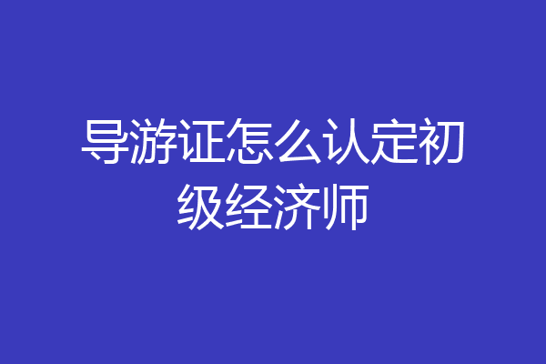 导游证怎么认定初级经济师