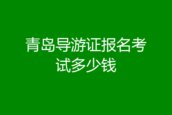 青岛导游证报名考试多少钱