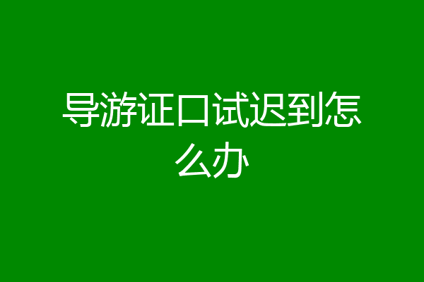 导游证口试迟到怎么办