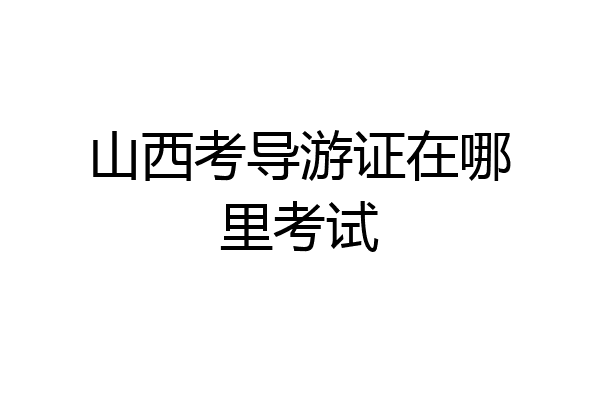 山西考导游证在哪里考试