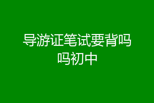 导游证笔试要背吗吗初中