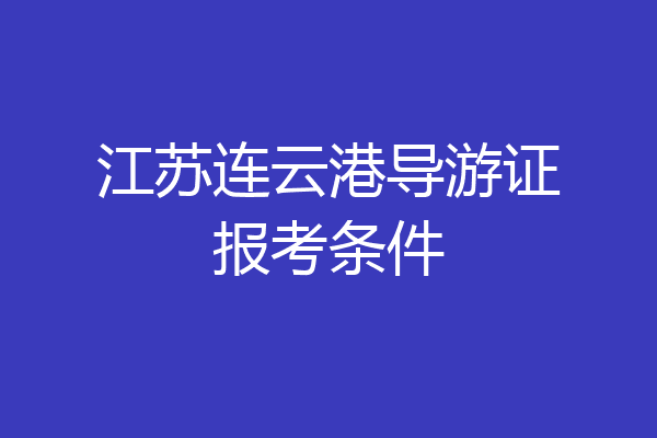 江苏连云港导游证报考条件