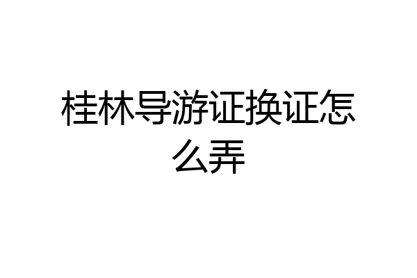桂林导游证换证怎么弄