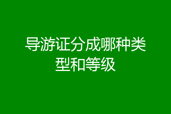 导游证分成哪种类型和等级
