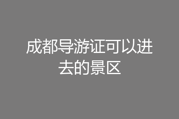 成都导游证可以进去的景区