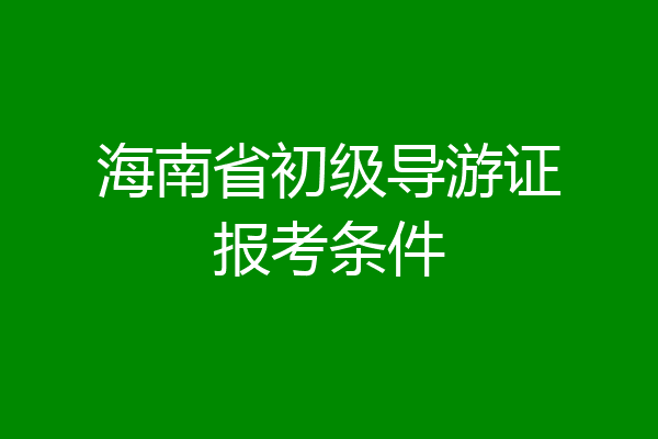 海南省初级导游证报考条件