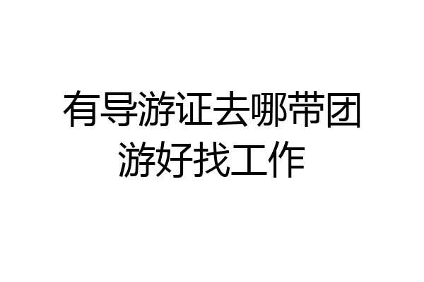 有导游证去哪带团游好找工作