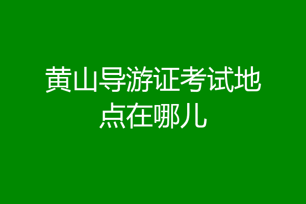 黄山导游证考试地点在哪儿