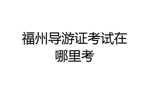 福州导游证考试在哪里考
