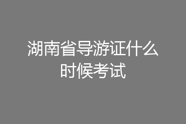 湖南省导游证什么时候考试