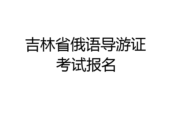 吉林省俄语导游证考试报名