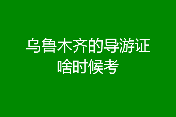 乌鲁木齐的导游证啥时候考