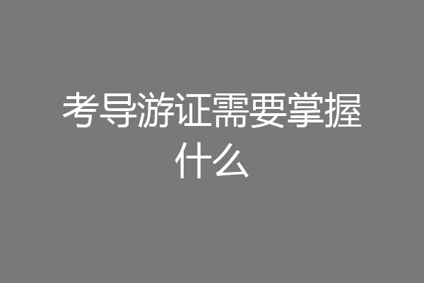 考导游证需要掌握什么