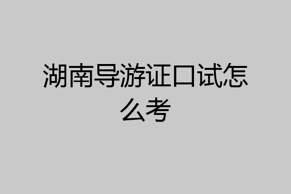 湖南导游证口试怎么考