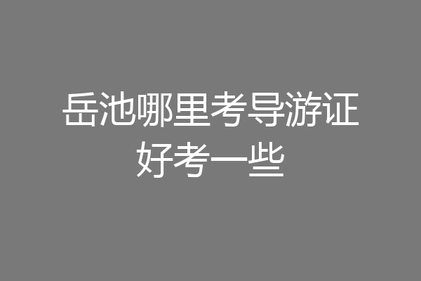 岳池哪里考导游证好考一些