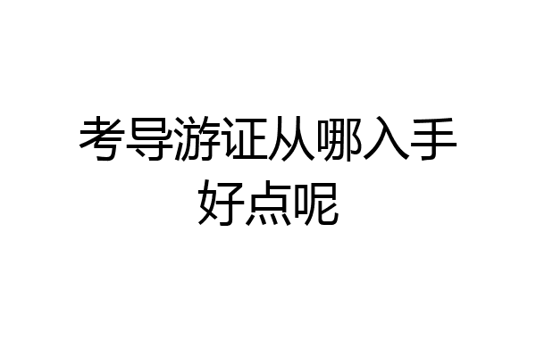 考导游证从哪入手好点呢