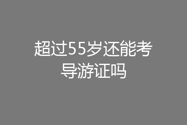 超过55岁还能考导游证吗