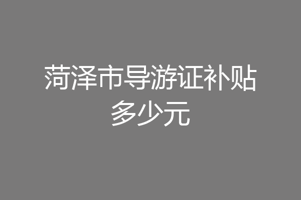 菏泽市导游证补贴多少元