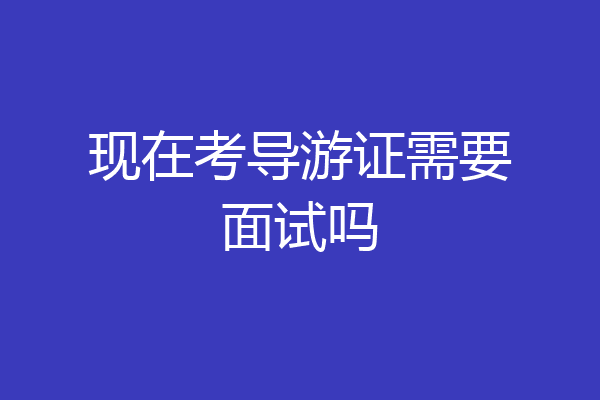现在考导游证需要面试吗