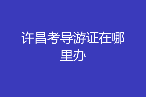 许昌考导游证在哪里办