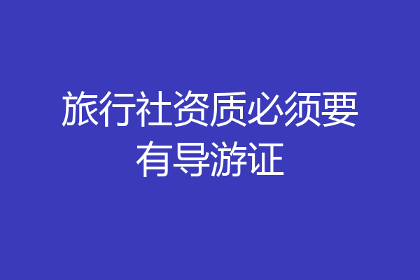 旅行社资质必须要有导游证