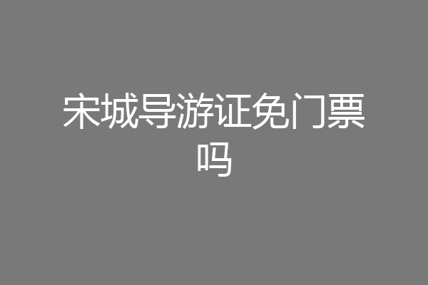 宋城导游证免门票吗