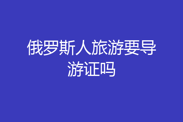 俄罗斯人旅游要导游证吗