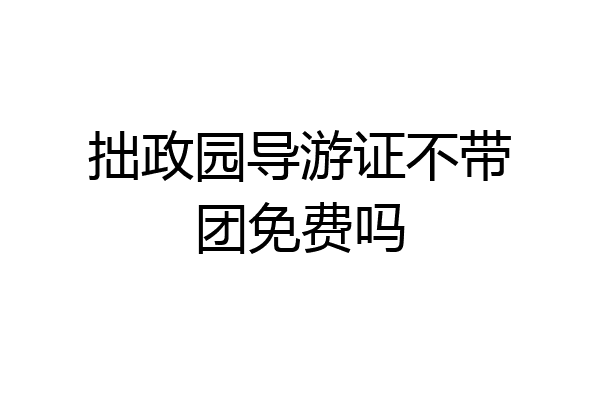 拙政园导游证不带团免费吗