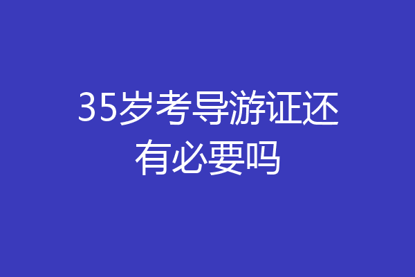 35岁考导游证还有必要吗