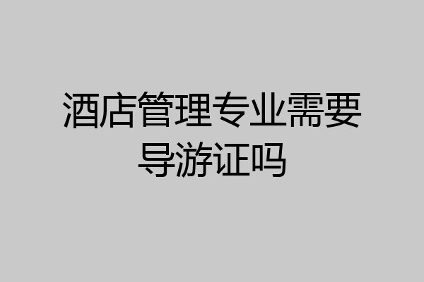 酒店管理专业需要导游证吗