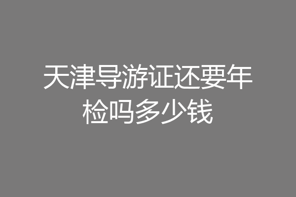 天津导游证还要年检吗多少钱