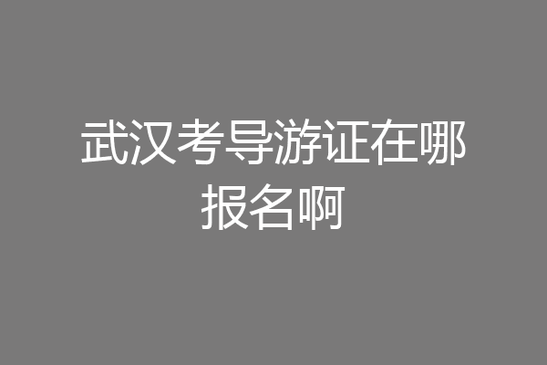 武汉考导游证在哪报名啊
