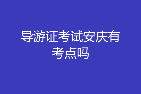 导游证考试安庆有考点吗