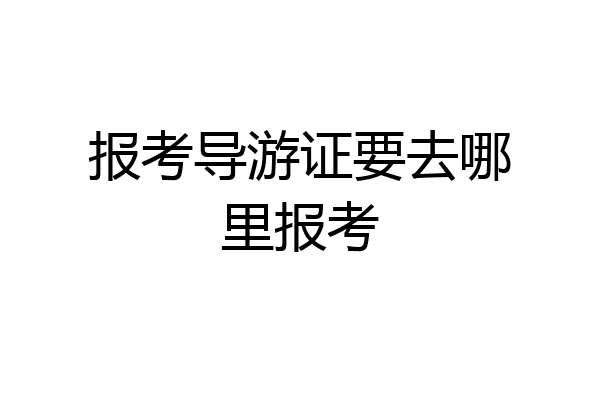 报考导游证要去哪里报考
