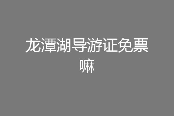 龙潭湖导游证免票嘛