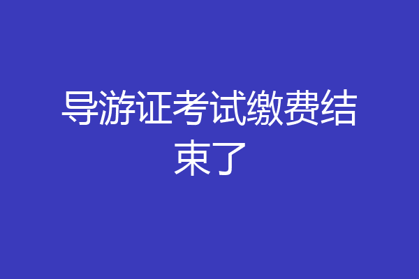 导游证考试缴费结束了
