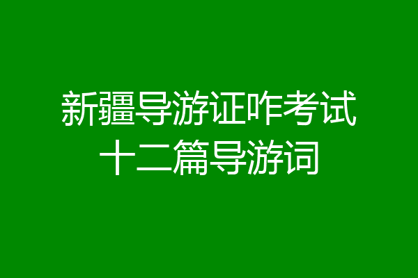 新疆导游证咋考试十二篇导游词