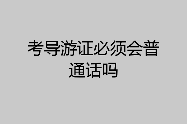 考导游证必须会普通话吗