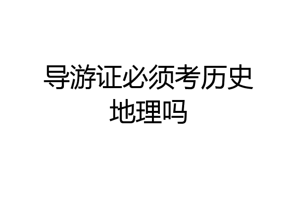 导游证必须考历史地理吗