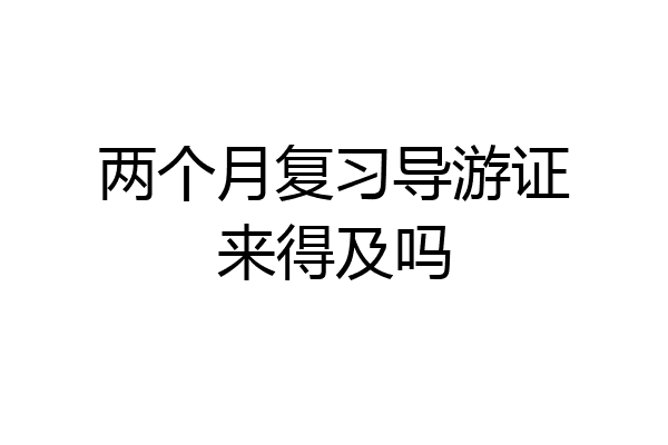 两个月复习导游证来得及吗