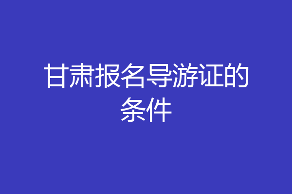 甘肃报名导游证的条件