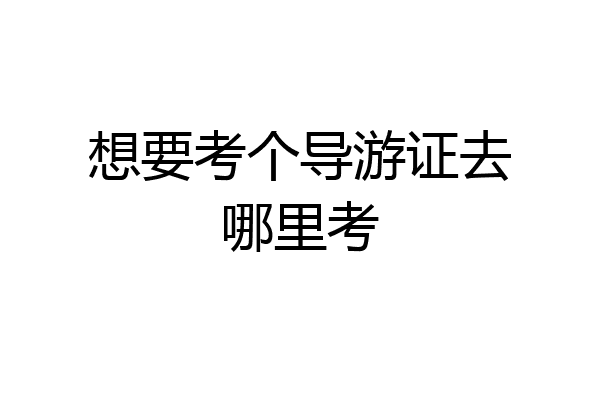 想要考个导游证去哪里考