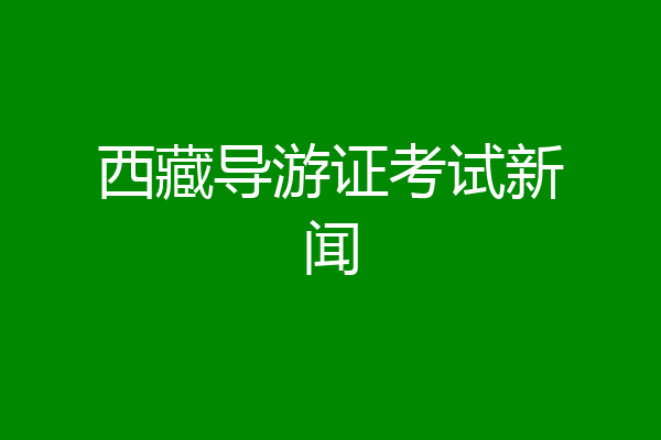 西藏导游证考试新闻