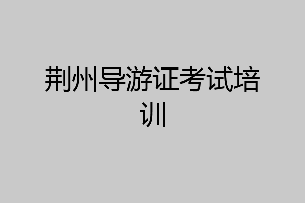 荆州导游证考试培训