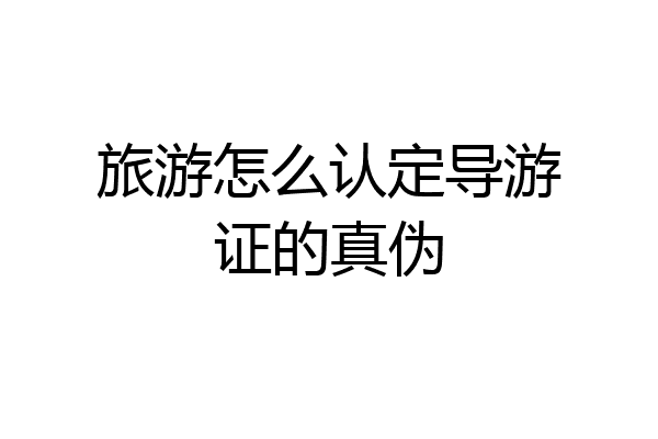 旅游怎么认定导游证的真伪
