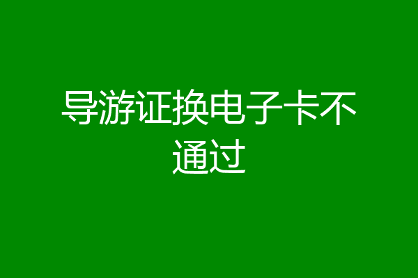 导游证换电子卡不通过
