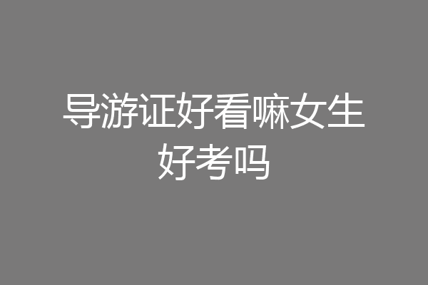导游证好看嘛女生好考吗