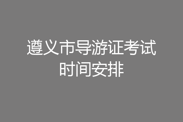 遵义市导游证考试时间安排