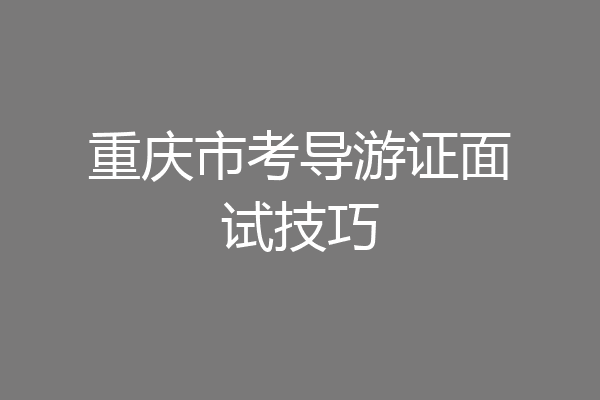 重庆市考导游证面试技巧